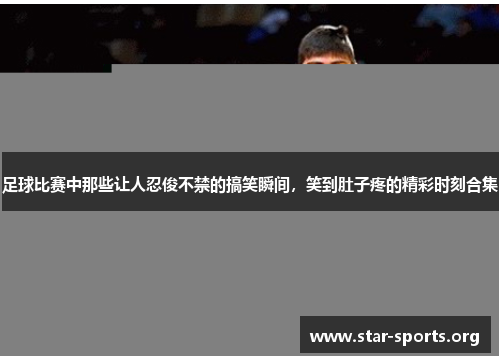 足球比赛中那些让人忍俊不禁的搞笑瞬间，笑到肚子疼的精彩时刻合集